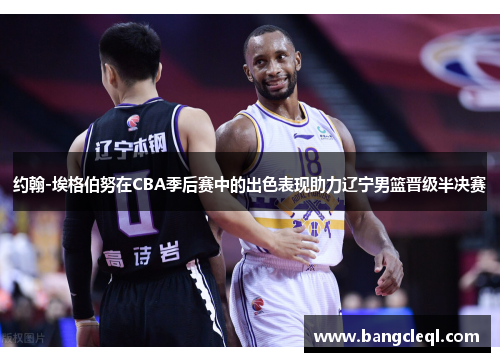 约翰-埃格伯努在CBA季后赛中的出色表现助力辽宁男篮晋级半决赛