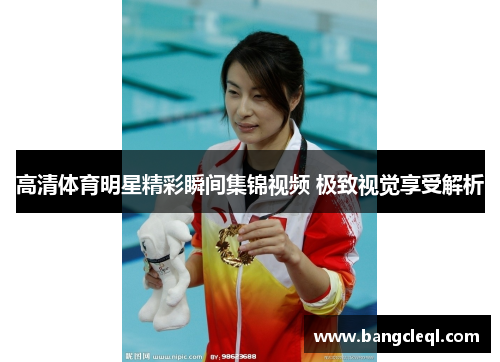 高清体育明星精彩瞬间集锦视频 极致视觉享受解析